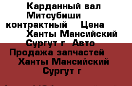 Карданный вал Митсубиши L200, контрактный. › Цена ­ 15 000 - Ханты-Мансийский, Сургут г. Авто » Продажа запчастей   . Ханты-Мансийский,Сургут г.